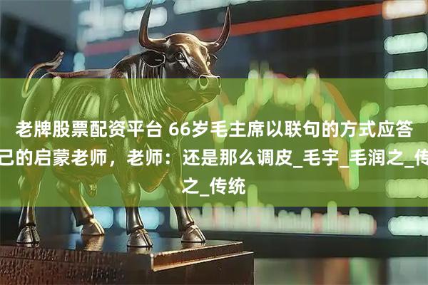 老牌股票配资平台 66岁毛主席以联句的方式应答自己的启蒙老师，老师：还是那么调皮_毛宇_毛润之_传统