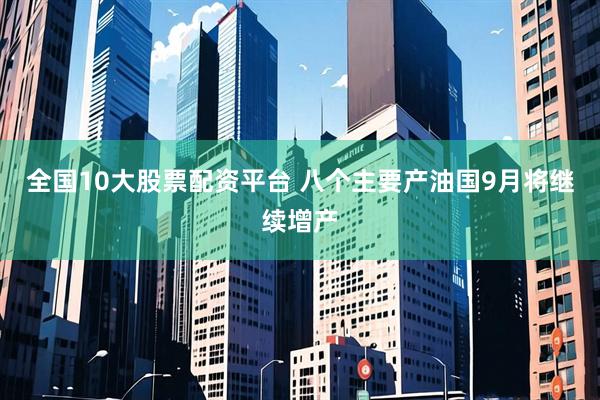 全国10大股票配资平台 八个主要产油国9月将继续增产