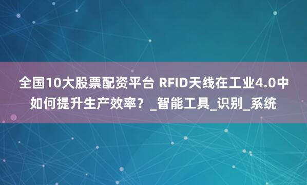 全国10大股票配资平台 RFID天线在工业4.0中如何提升生产效率？_智能工具_识别_系统