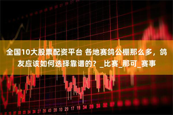 全国10大股票配资平台 各地赛鸽公棚那么多，鸽友应该如何选择靠谱的？_比赛_那可_赛事